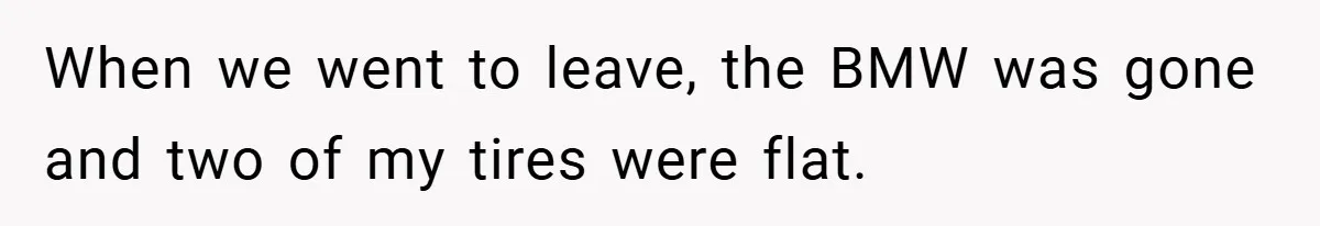 When we went to leave, the BMW was gone and two of my tires were flat.