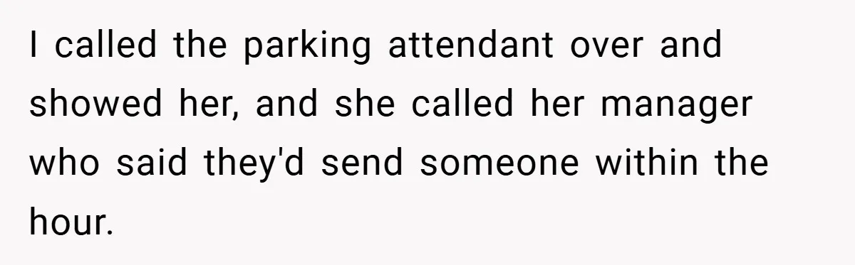 I called the parking attendant over and showed her, and she called her manager who said they'd send someone within the hour.