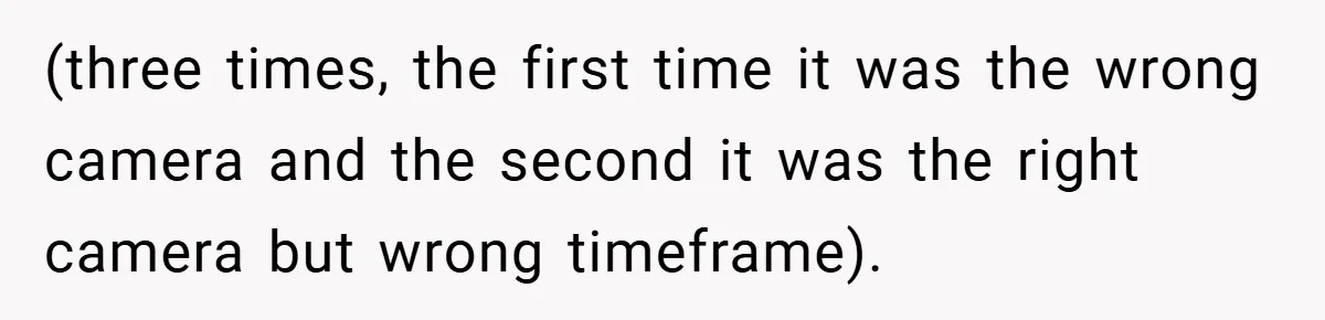 (three times, the first time it was the wrong camera and the second it was the right camera but wrong timeframe).