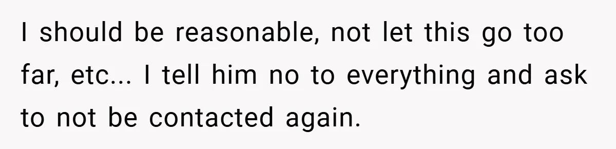 I should be reasonable, not let this go too far, etc... I tell him no to everything and ask to not be contacted again.