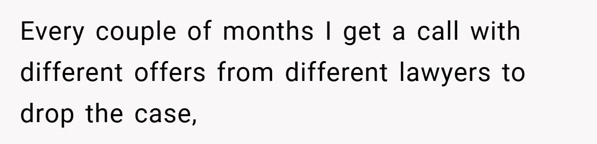 Every couple of months I get a call with different offers from different lawyers to drop the case,
