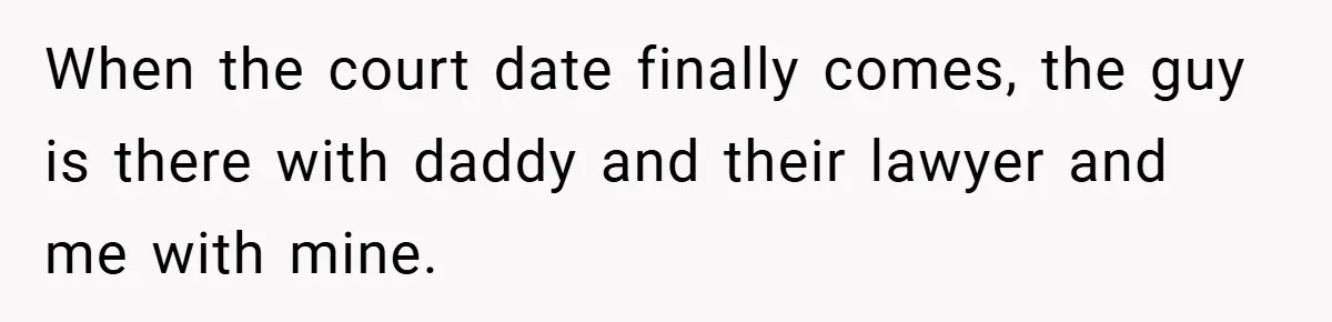 When the court date finally comes, the guy is there with daddy and their lawyer and me with mine.