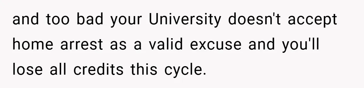 and too bad your University doesn't accept home arrest as a valid excuse and you'll lose all credits this cycle.