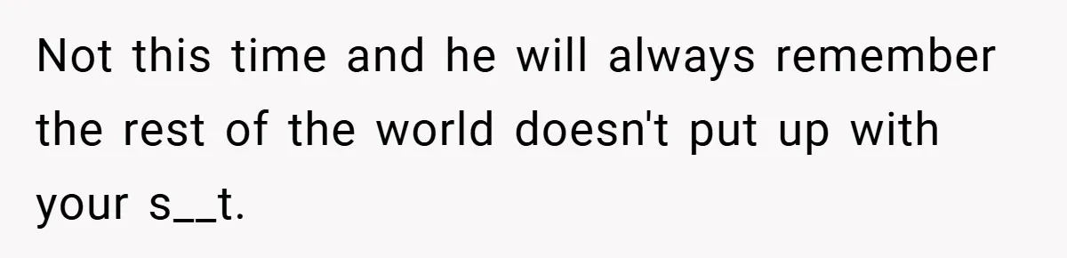 Not this time and he will always remember the rest of the world doesn't put up with your s__t.