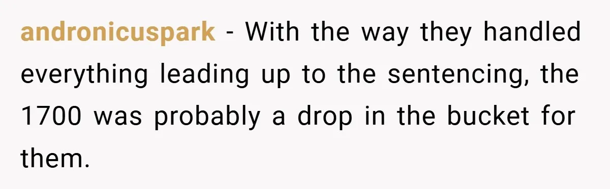 andronicuspark − With the way they handled everything leading up to the sentencing, the 1700 was probably a drop in the bucket for them.