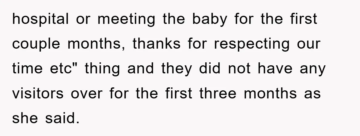 hospital or meeting the baby for the first couple months, thanks for respecting our time etc" thing and they did not have any visitors over for the first three months...