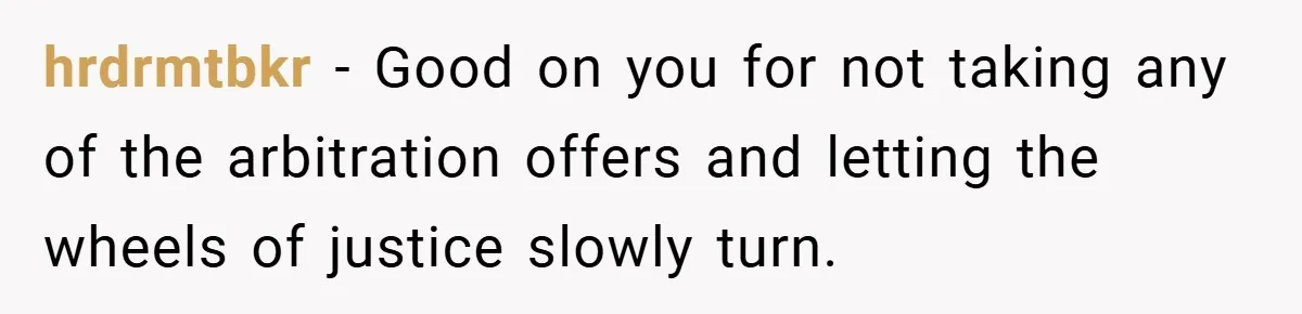 hrdrmtbkr − Good on you for not taking any of the arbitration offers and letting the wheels of justice slowly turn.