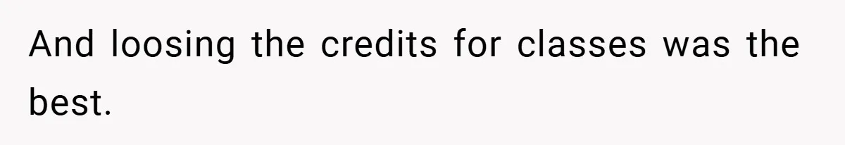 And loosing the credits for classes was the best.