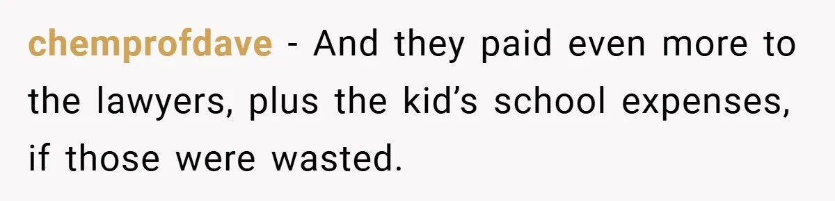 chemprofdave − And they paid even more to the lawyers, plus the kid’s school expenses, if those were wasted.