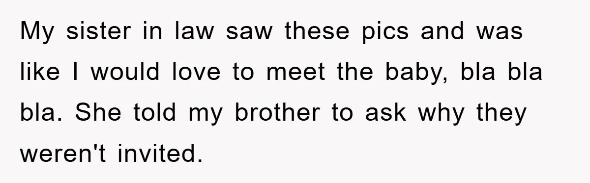 My sister in law saw these pics and was like I would love to meet the baby, bla bla bla. She told my brother to ask why they weren't invited.