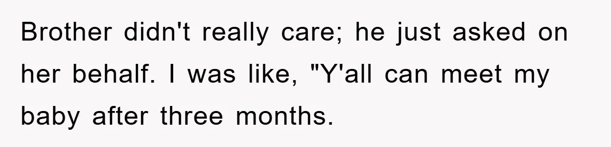 Brother didn't really care; he just asked on her behalf. I was like, "Y'all can meet my baby after three months.