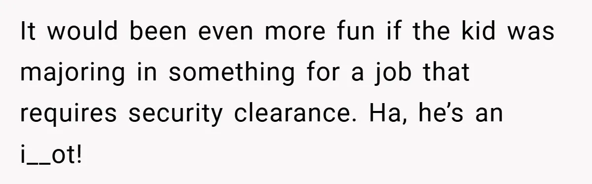 It would been even more fun if the kid was majoring in something for a job that requires security clearance. Ha, he’s an i__ot!