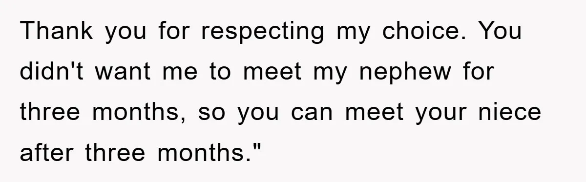 Thank you for respecting my choice. You didn't want me to meet my nephew for three months, so you can meet your niece after three months."