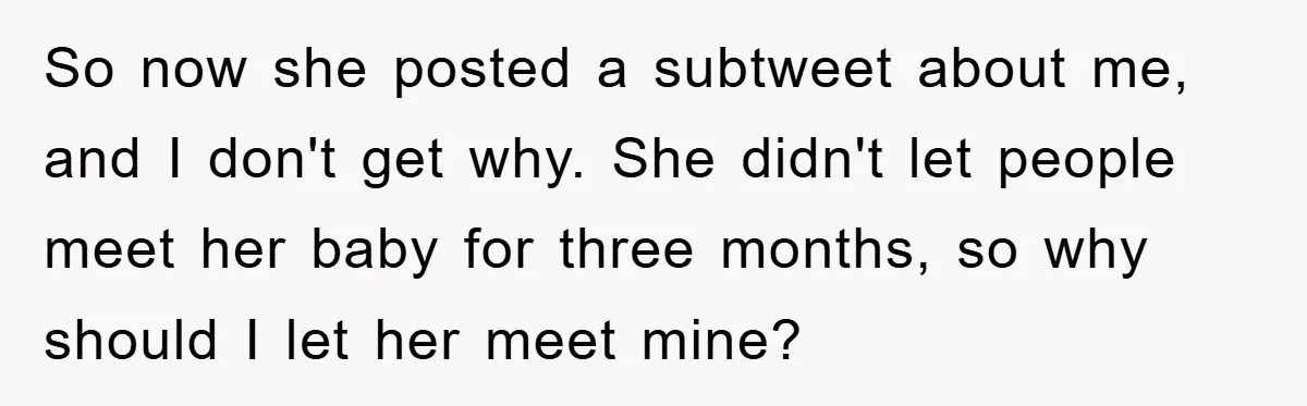 So now she posted a subtweet about me, and I don't get why. She didn't let people meet her baby for three months, so why should I let her meet...