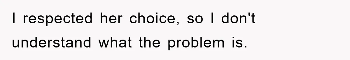 I respected her choice, so I don't understand what the problem is.