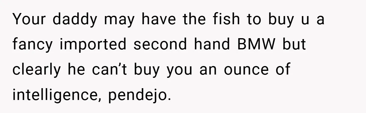 Your daddy may have the fish to buy u a fancy imported second hand BMW but clearly he can’t buy you an ounce of intelligence, pendejo.