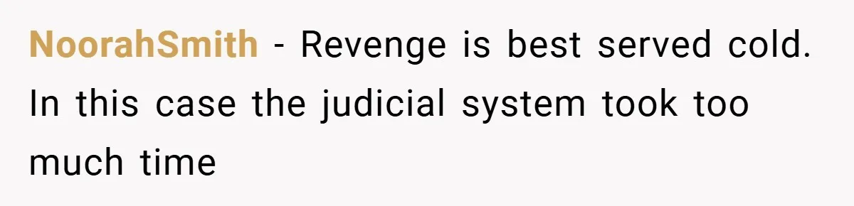 NoorahSmith − Revenge is best served cold. In this case the judicial system took too much time