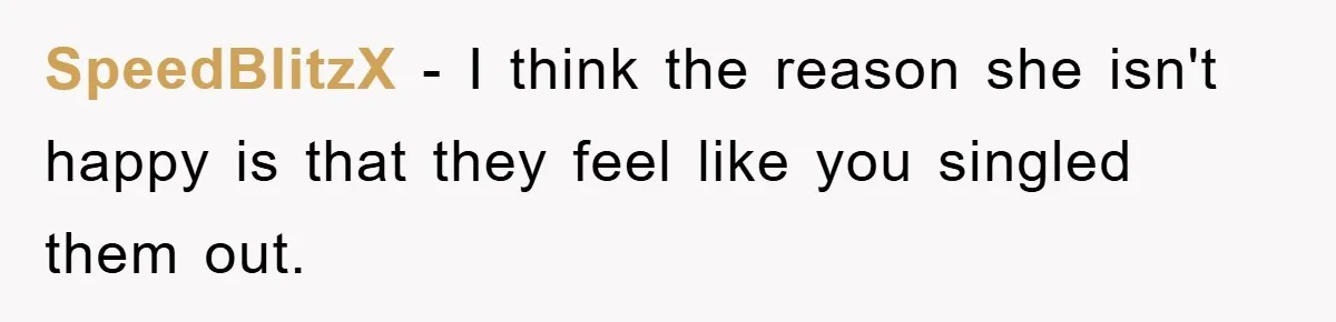 SpeedBlitzX − I think the reason she isn't happy is that they feel like you singled them out.