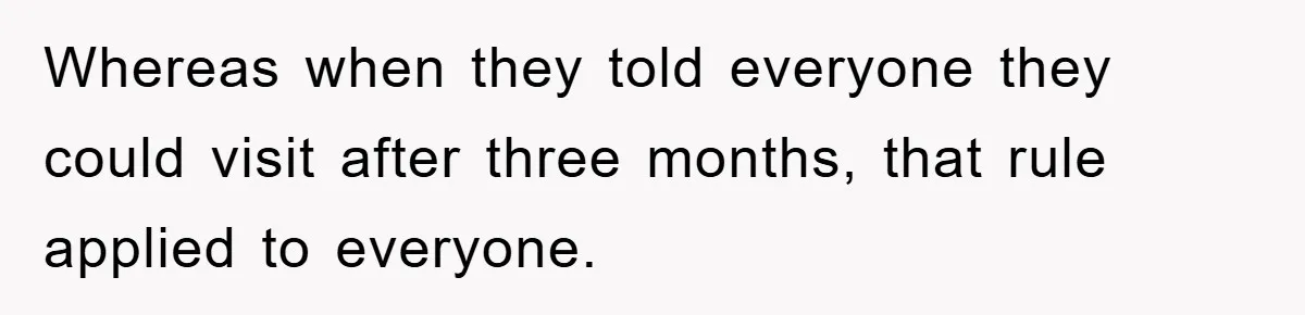 Whereas when they told everyone they could visit after three months, that rule applied to everyone.