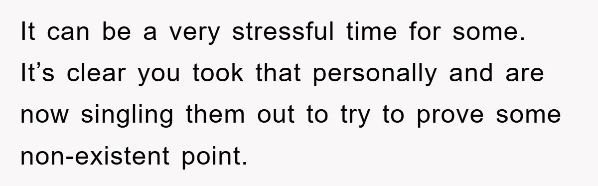 It can be a very stressful time for some. It’s clear you took that personally and are now singling them out to try to prove some non-existent point.
