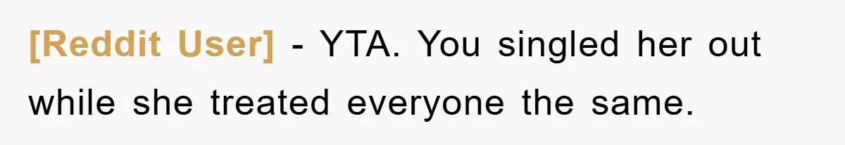 [Reddit User] − YTA. You singled her out while she treated everyone the same.