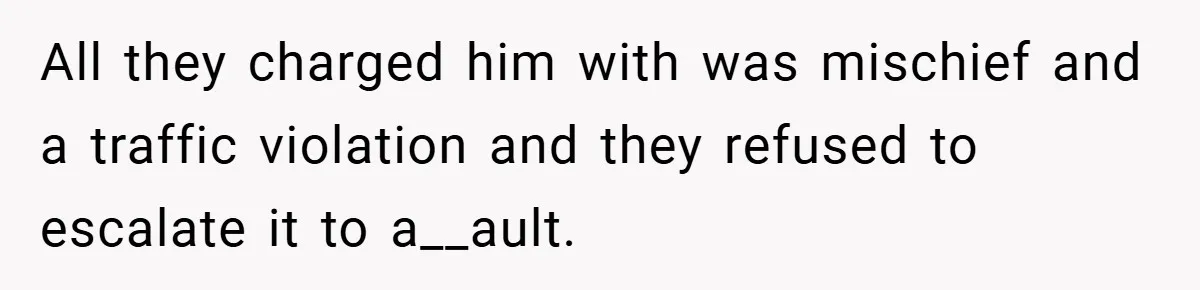All they charged him with was mischief and a traffic violation and they refused to escalate it to a__ault.