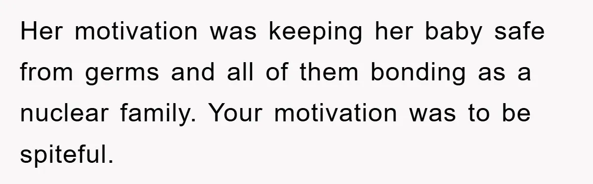 Her motivation was keeping her baby safe from germs and all of them bonding as a nuclear family. Your motivation was to be spiteful.