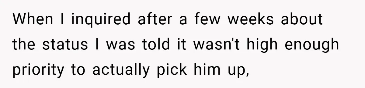 When I inquired after a few weeks about the status I was told it wasn't high enough priority to actually pick him up,