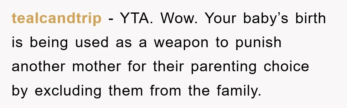 tealcandtrip − YTA. Wow. Your baby’s birth is being used as a weapon to punish another mother for their parenting choice by excluding them from the family.