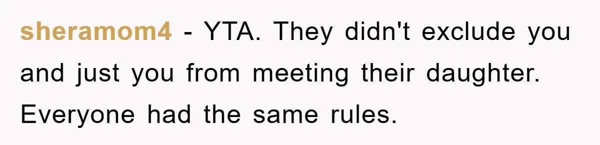 sheramom4 − YTA. They didn't exclude you and just you from meeting their daughter. Everyone had the same rules.