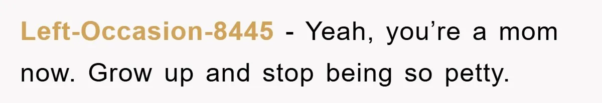 Left-Occasion-8445 − Yeah, you’re a mom now. Grow up and stop being so petty.