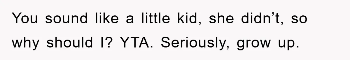 You sound like a little kid, she didn’t, so why should I? YTA. Seriously, grow up.