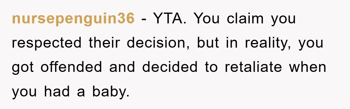 nursepenguin36 − YTA. You claim you respected their decision, but in reality, you got offended and decided to retaliate when you had a baby.