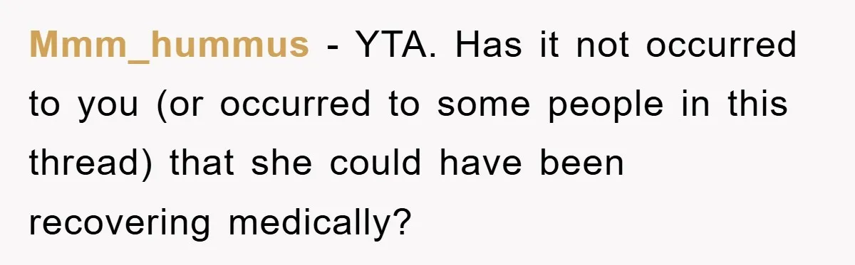 Mmm_hummus − YTA. Has it not occurred to you (or occurred to some people in this thread) that she could have been recovering medically?