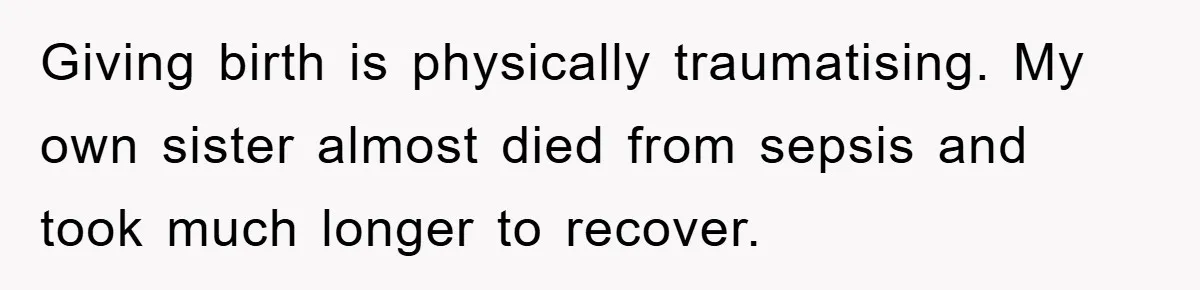 Giving birth is physically traumatising. My own sister almost died from sepsis and took much longer to recover.