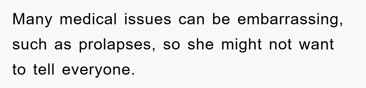 Many medical issues can be embarrassing, such as prolapses, so she might not want to tell everyone.