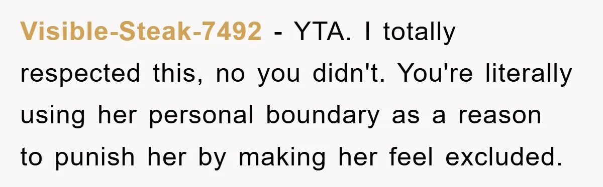 Visible-Steak-7492 − YTA. I totally respected this, no you didn't. You're literally using her personal boundary as a reason to punish her by making her feel excluded.