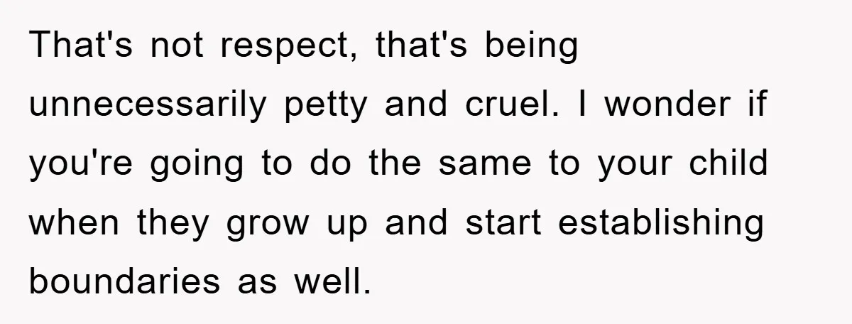 That's not respect, that's being unnecessarily petty and cruel. I wonder if you're going to do the same to your child when they grow up and start establishing boundaries as...
