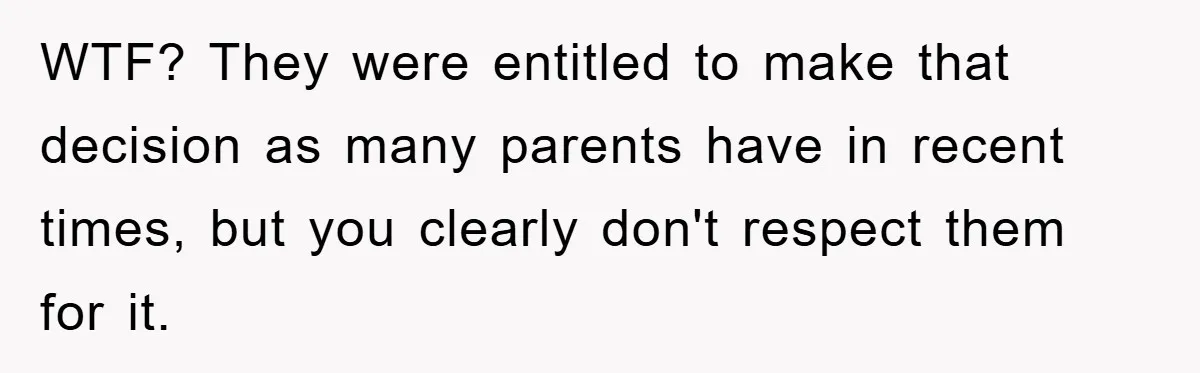 WTF? They were entitled to make that decision as many parents have in recent times, but you clearly don't respect them for it.