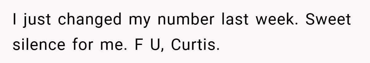 I just changed my number last week. Sweet silence for me. F U, Curtis.