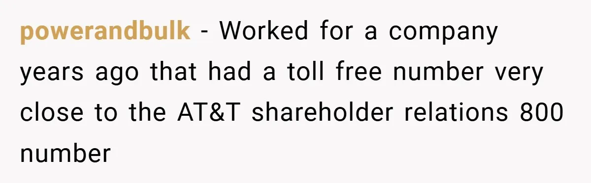 powerandbulk − Worked for a company years ago that had a toll free number very close to the AT&T shareholder relations 800 number