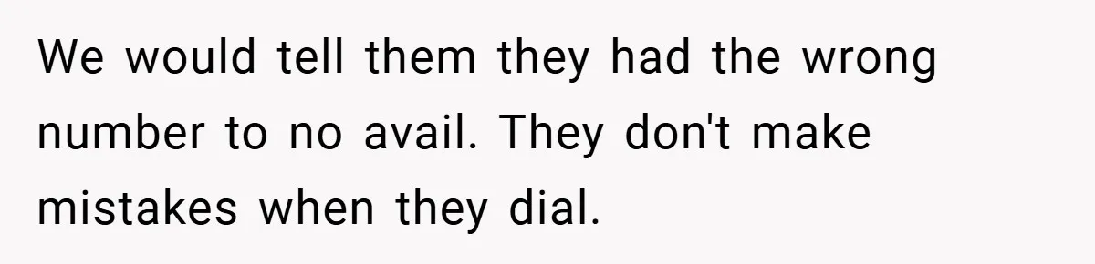 We would tell them they had the wrong number to no avail. They don't make mistakes when they dial.