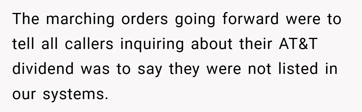 The marching orders going forward were to tell all callers inquiring about their AT&T dividend was to say they were not listed in our systems.