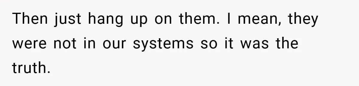 Then just hang up on them. I mean, they were not in our systems so it was the truth.
