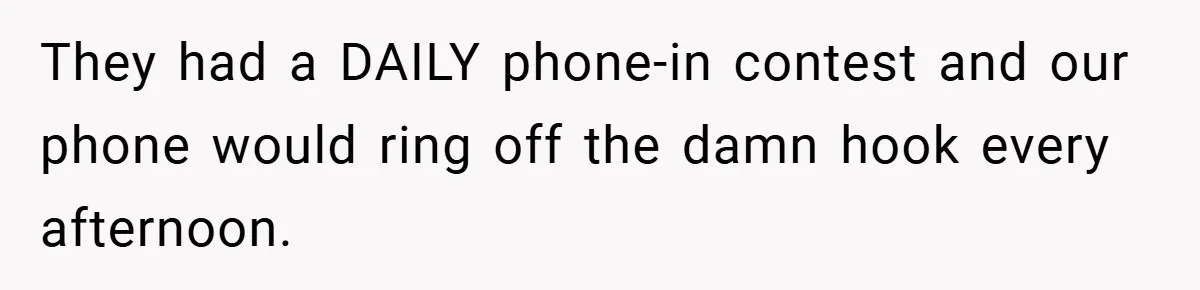 They had a DAILY phone-in contest and our phone would ring off the damn hook every afternoon.