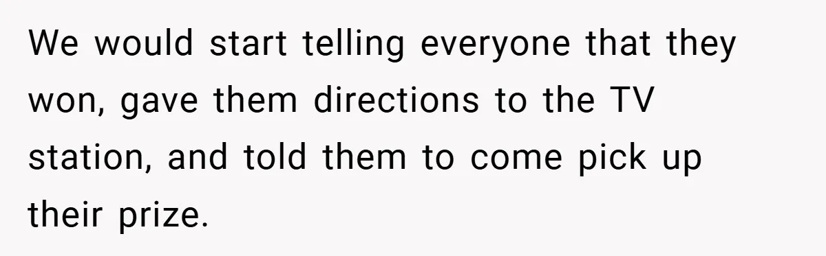 We would start telling everyone that they won, gave them directions to the TV station, and told them to come pick up their prize.