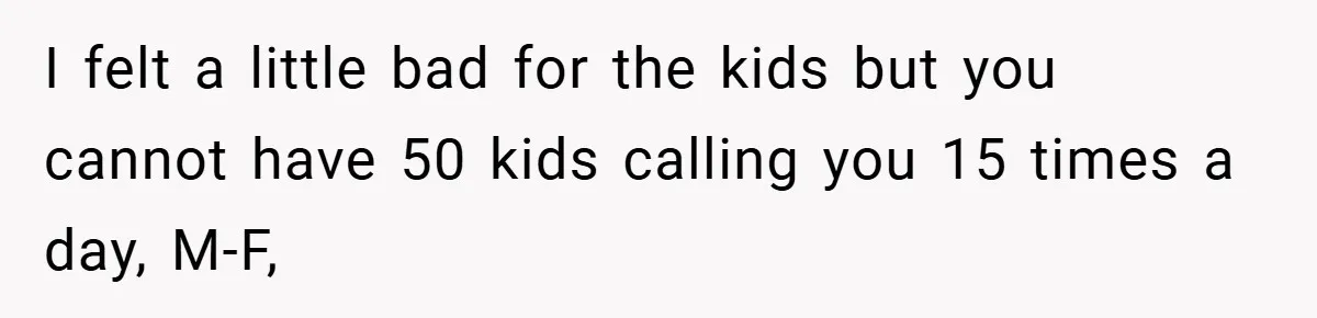I felt a little bad for the kids but you cannot have 50 kids calling you 15 times a day, M-F,