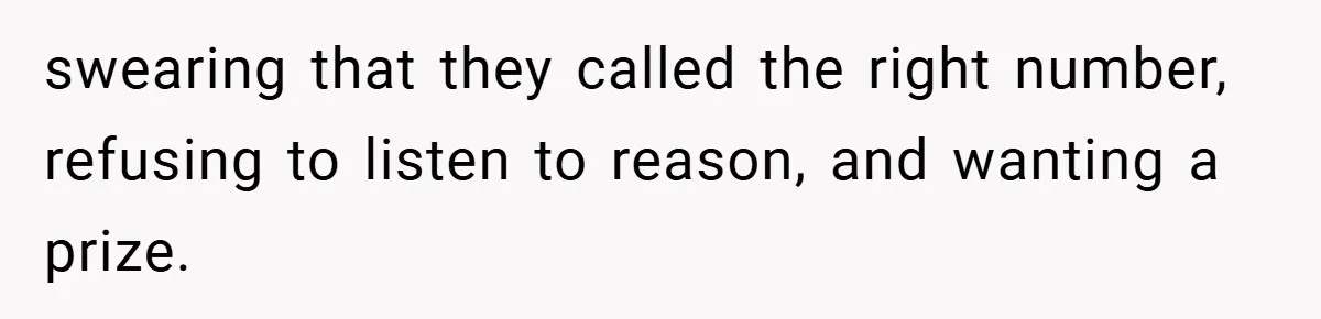 swearing that they called the right number, refusing to listen to reason, and wanting a prize.