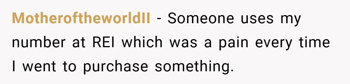 MotheroftheworldII − Someone uses my number at REI which was a pain every time I went to purchase something.