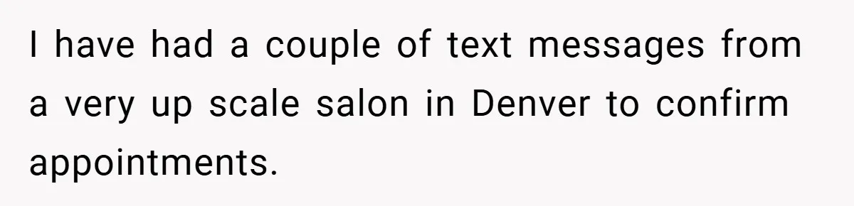 I have had a couple of text messages from a very up scale salon in Denver to confirm appointments.